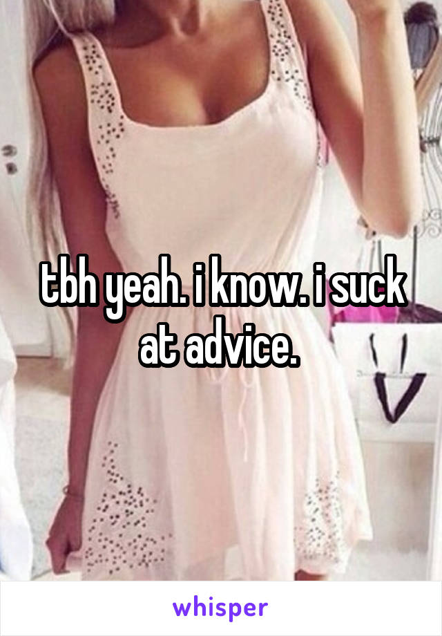 tbh yeah. i know. i suck at advice. 