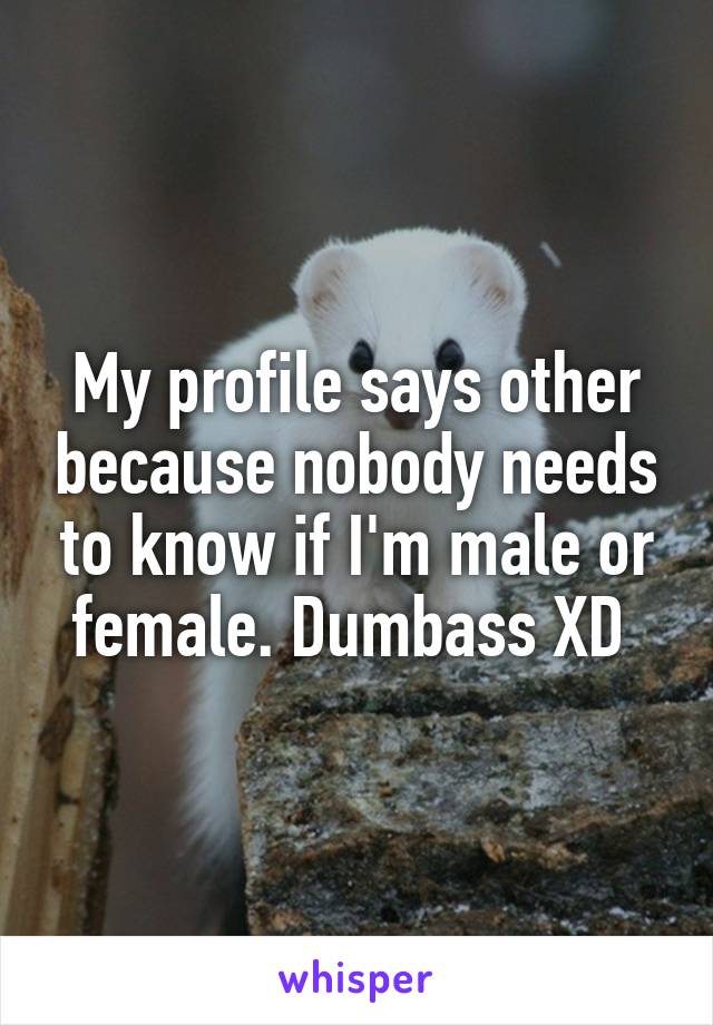 My profile says other because nobody needs to know if I'm male or female. Dumbass XD 