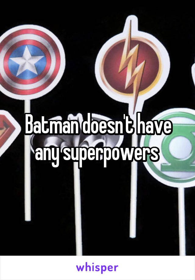 Batman doesn't have any superpowers 