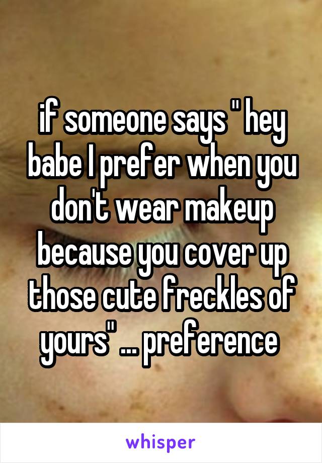 if someone says " hey babe I prefer when you don't wear makeup because you cover up those cute freckles of yours" ... preference 