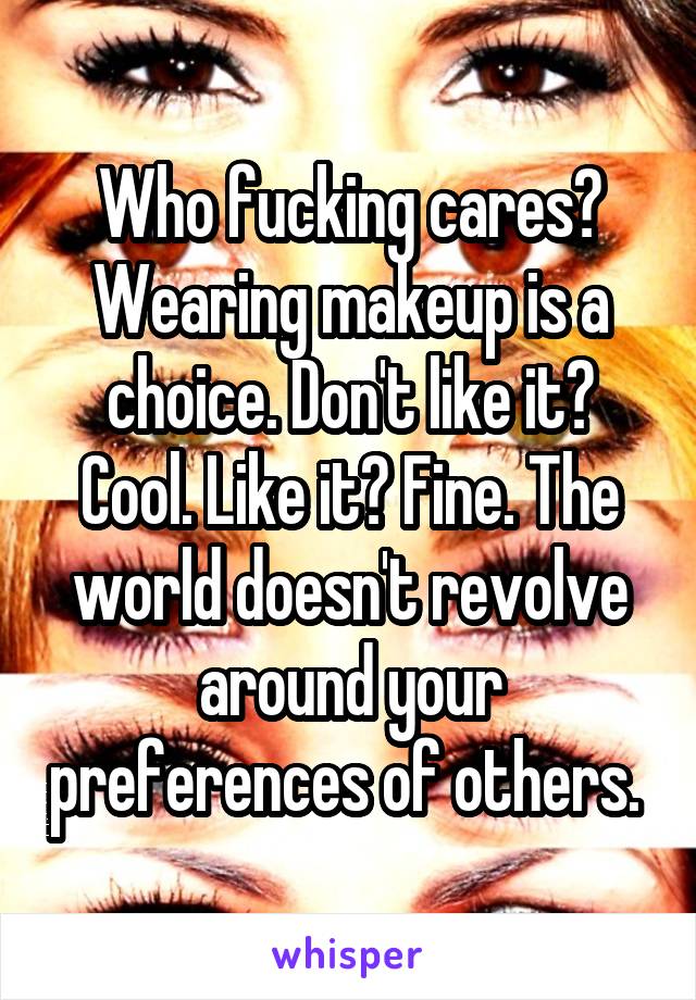 Who fucking cares? Wearing makeup is a choice. Don't like it? Cool. Like it? Fine. The world doesn't revolve around your preferences of others. 