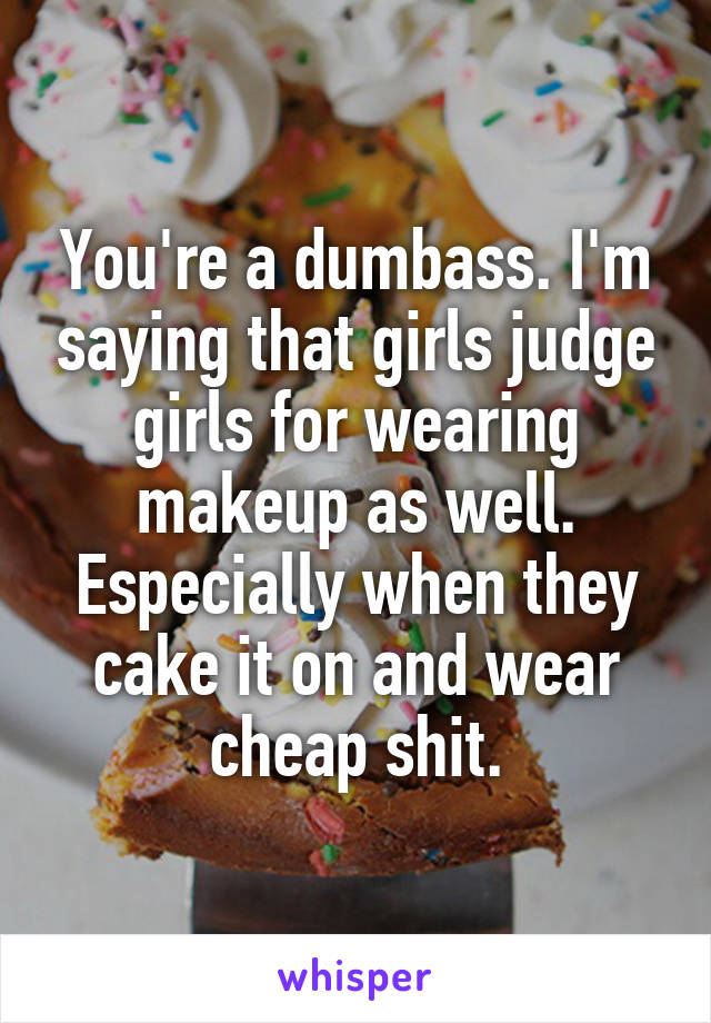 You're a dumbass. I'm saying that girls judge girls for wearing makeup as well. Especially when they cake it on and wear cheap shit.