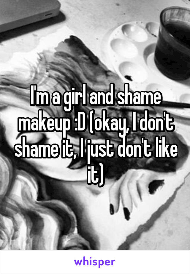 I'm a girl and shame makeup :D (okay, I don't shame it, I just don't like it)