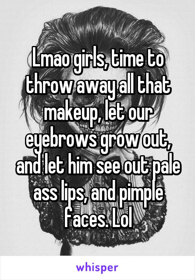 Lmao girls, time to throw away all that makeup, let our eyebrows grow out, and let him see out pale ass lips, and pimple faces. Lol