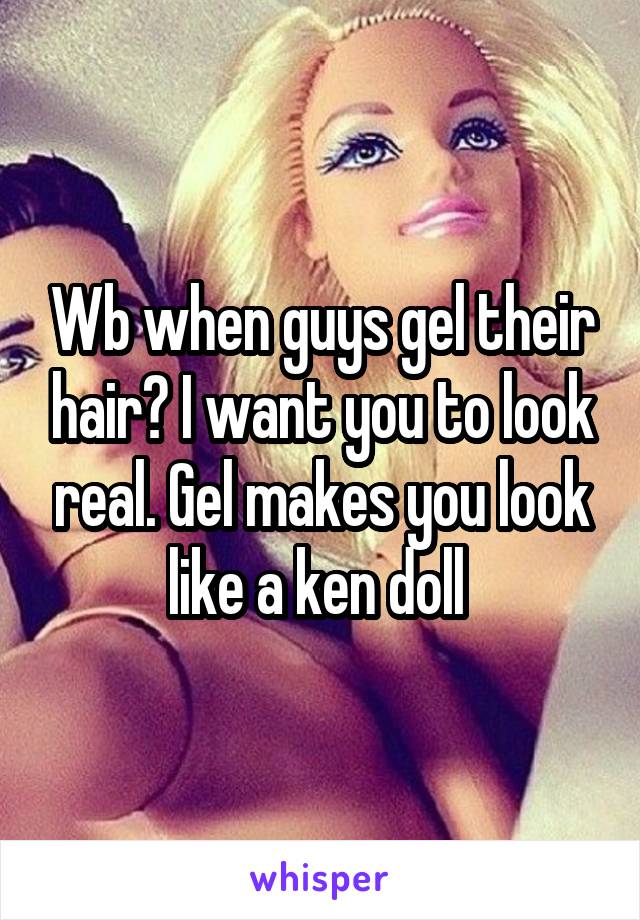 Wb when guys gel their hair? I want you to look real. Gel makes you look like a ken doll 