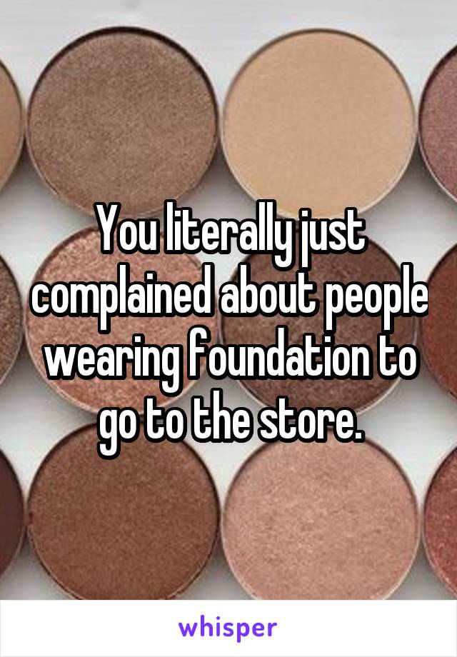 You literally just complained about people wearing foundation to go to the store.