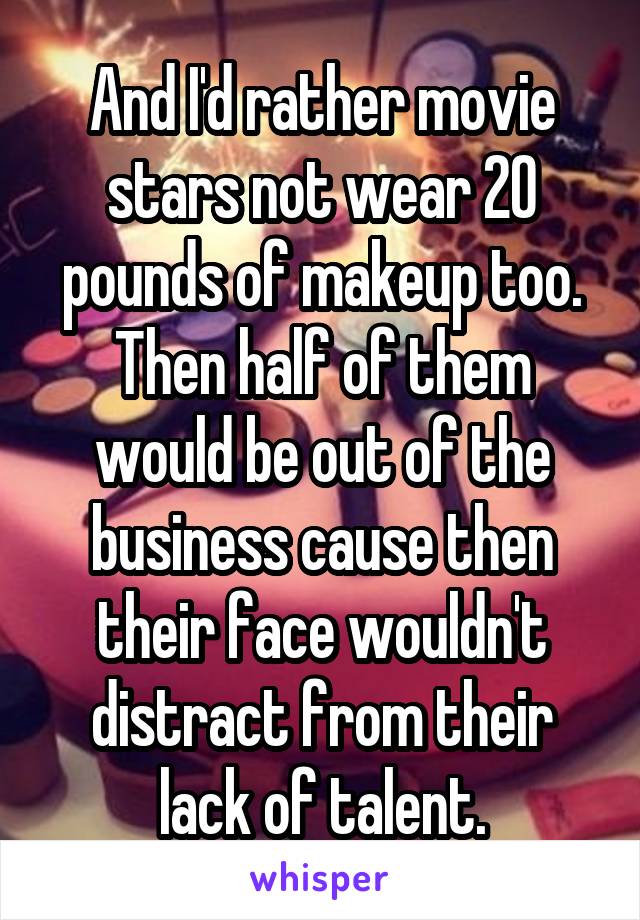 And I'd rather movie stars not wear 20 pounds of makeup too. Then half of them would be out of the business cause then their face wouldn't distract from their lack of talent.