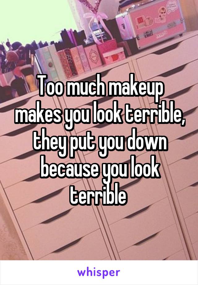 Too much makeup makes you look terrible, they put you down because you look terrible 