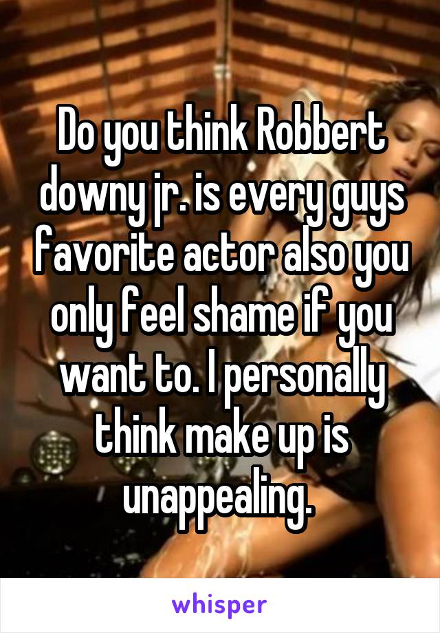 Do you think Robbert downy jr. is every guys favorite actor also you only feel shame if you want to. I personally think make up is unappealing. 