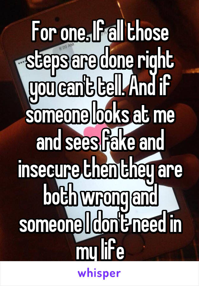 For one. If all those steps are done right you can't tell. And if someone looks at me and sees fake and insecure then they are both wrong and someone I don't need in my life