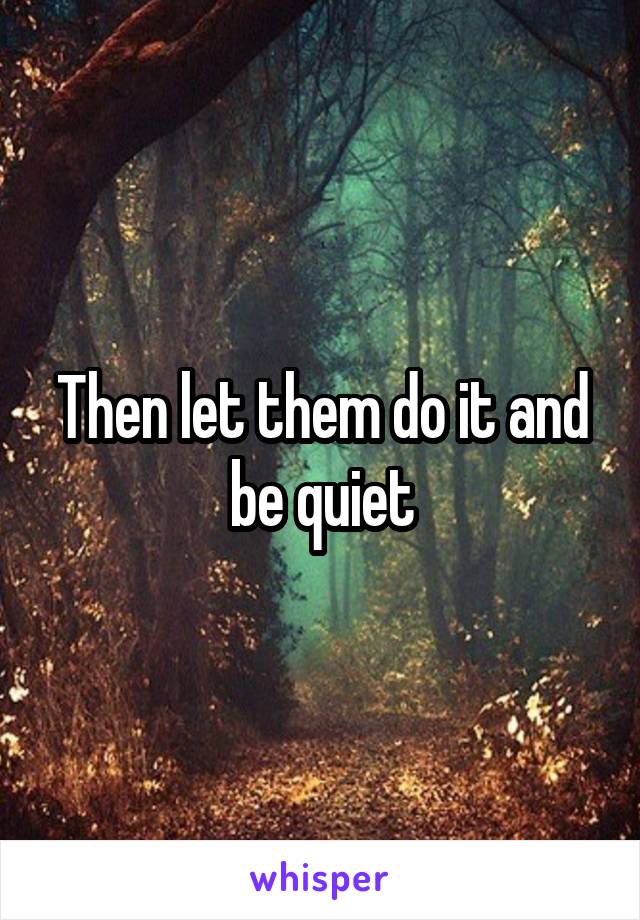 Then let them do it and be quiet