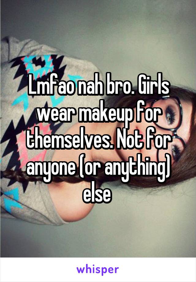 Lmfao nah bro. Girls wear makeup for themselves. Not for anyone (or anything) else 