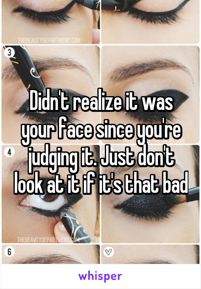 Didn't realize it was your face since you're judging it. Just don't look at it if it's that bad