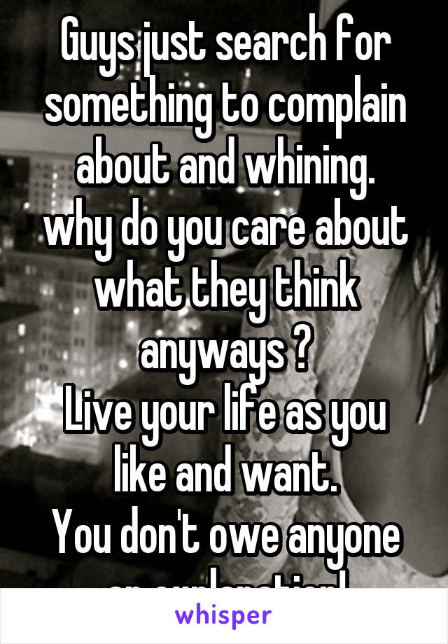 Guys just search for something to complain about and whining.
why do you care about what they think anyways ?
Live your life as you like and want.
You don't owe anyone an explanation!