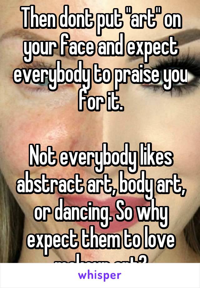 Then dont put "art" on your face and expect everybody to praise you for it.

Not everybody likes abstract art, body art, or dancing. So why expect them to love makeup art?