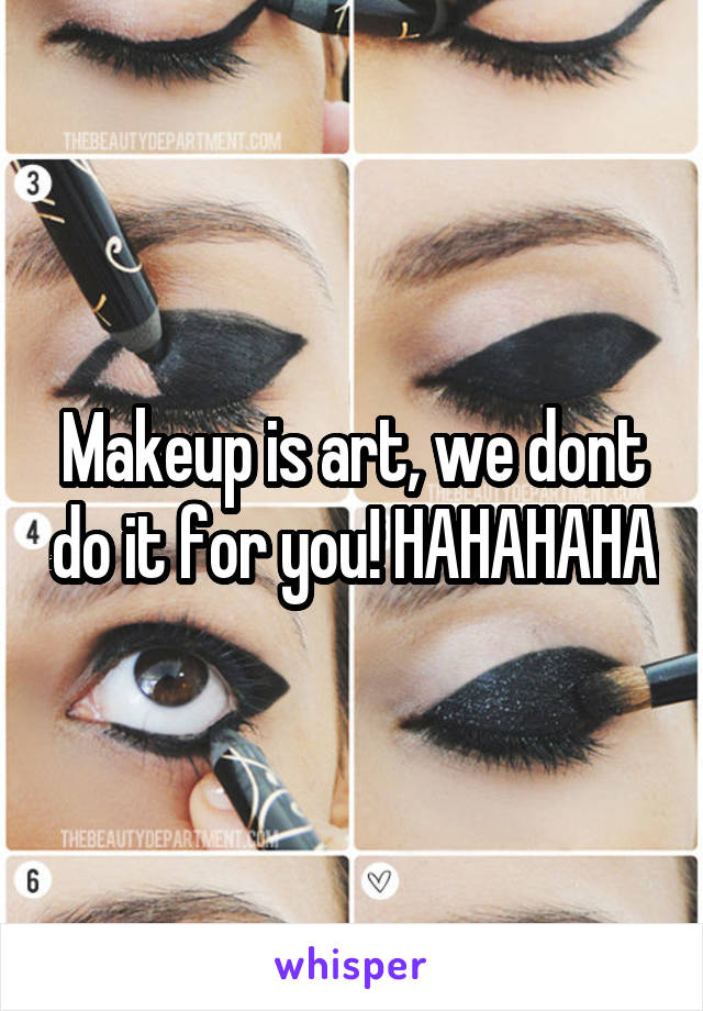 Makeup is art, we dont do it for you! HAHAHAHA