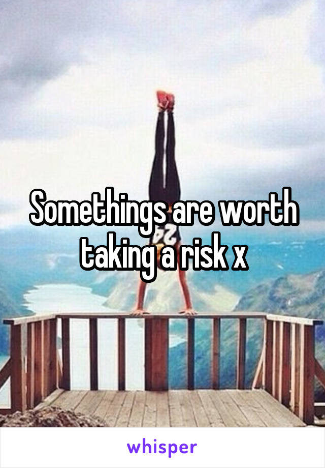 Somethings are worth taking a risk x