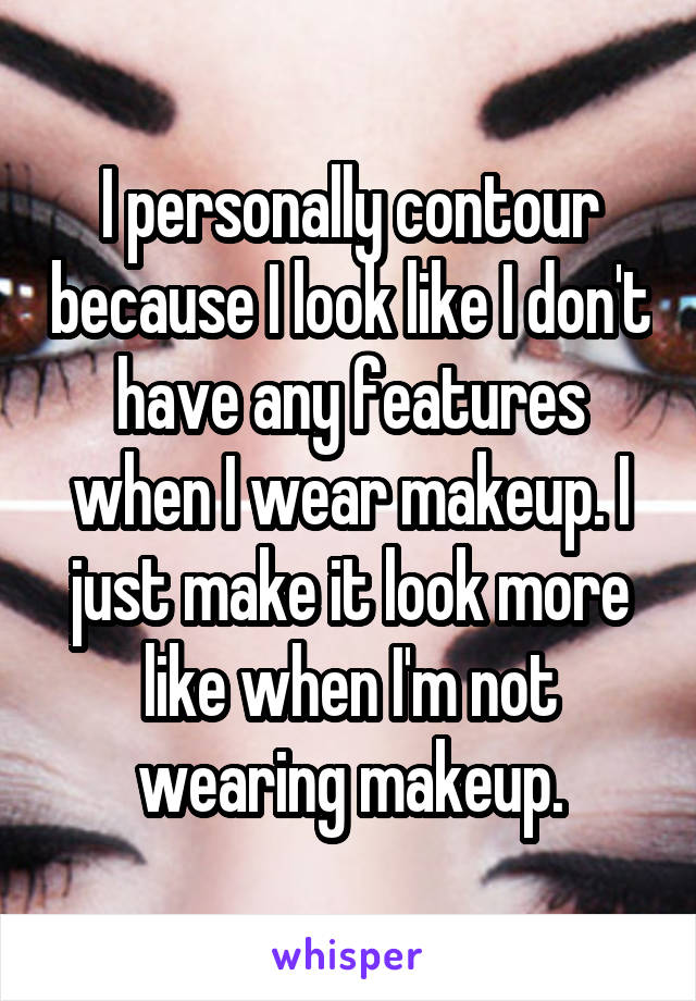 I personally contour because I look like I don't have any features when I wear makeup. I just make it look more like when I'm not wearing makeup.