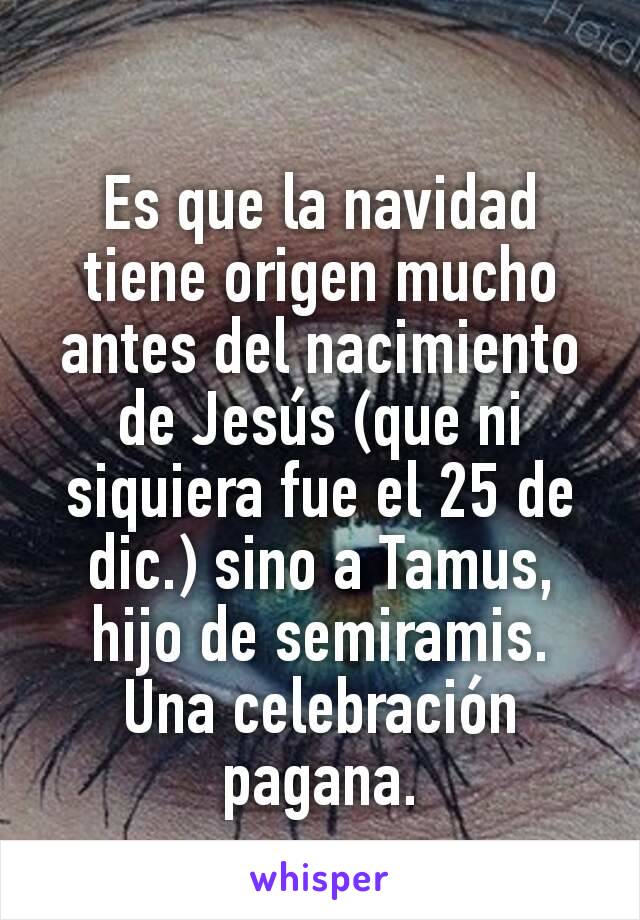 Es que la navidad tiene origen mucho antes del nacimiento de Jesús (que ni siquiera fue el 25 de dic.) sino a Tamus, hijo de semiramis. Una celebración pagana.