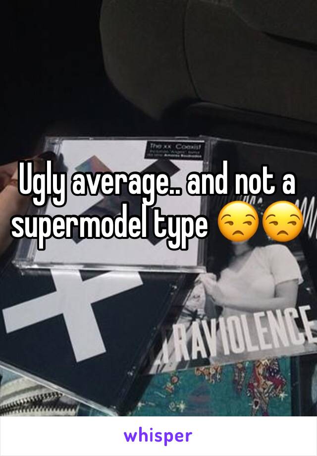 Ugly average.. and not a supermodel type 😒😒