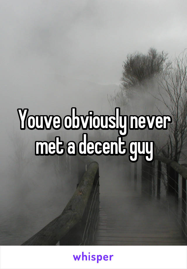 Youve obviously never met a decent guy