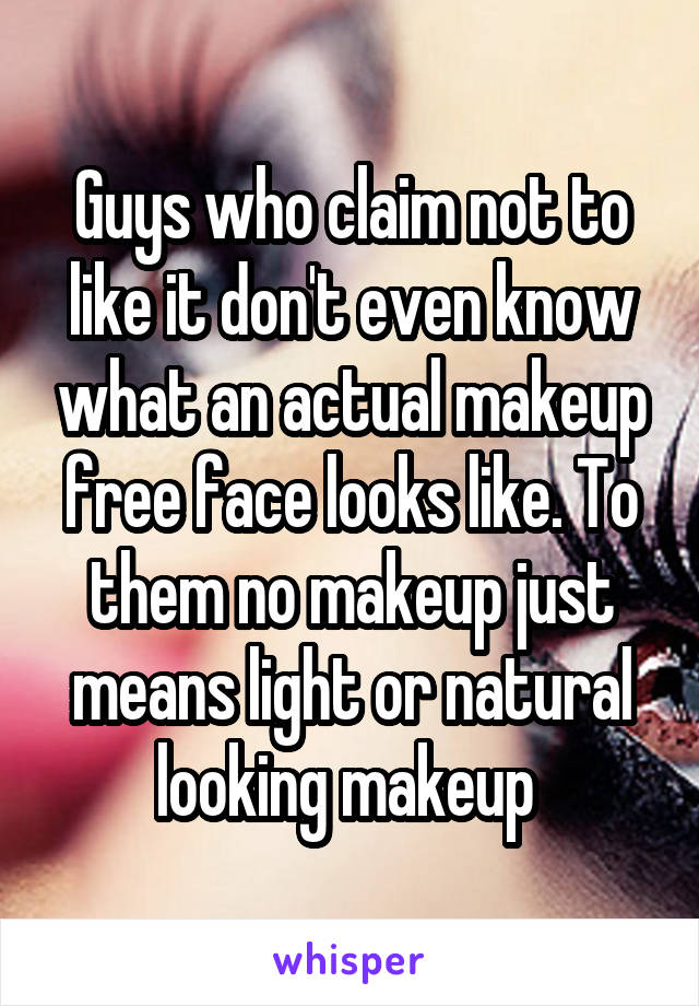 Guys who claim not to like it don't even know what an actual makeup free face looks like. To them no makeup just means light or natural looking makeup 