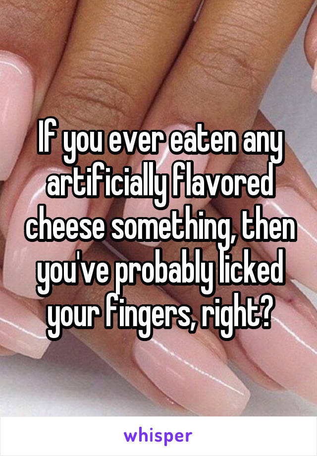 If you ever eaten any artificially flavored cheese something, then you've probably licked your fingers, right?