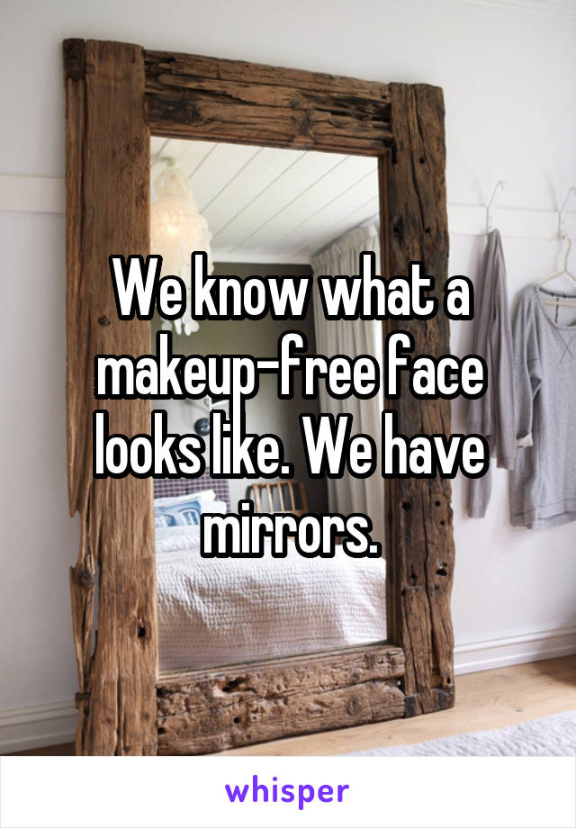 We know what a makeup-free face looks like. We have mirrors.