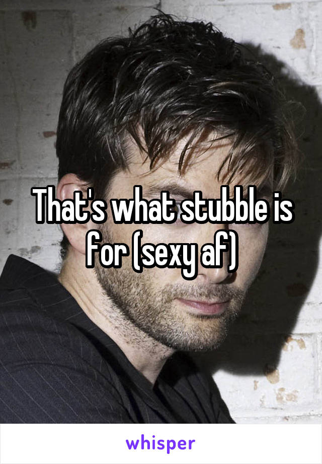 That's what stubble is for (sexy af)