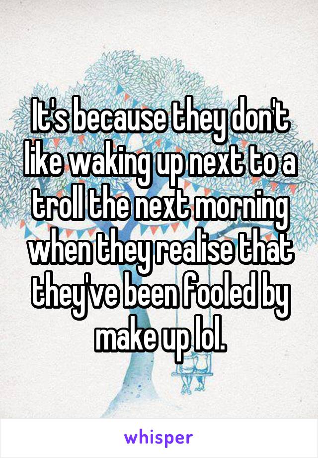 It's because they don't like waking up next to a troll the next morning when they realise that they've been fooled by make up lol.