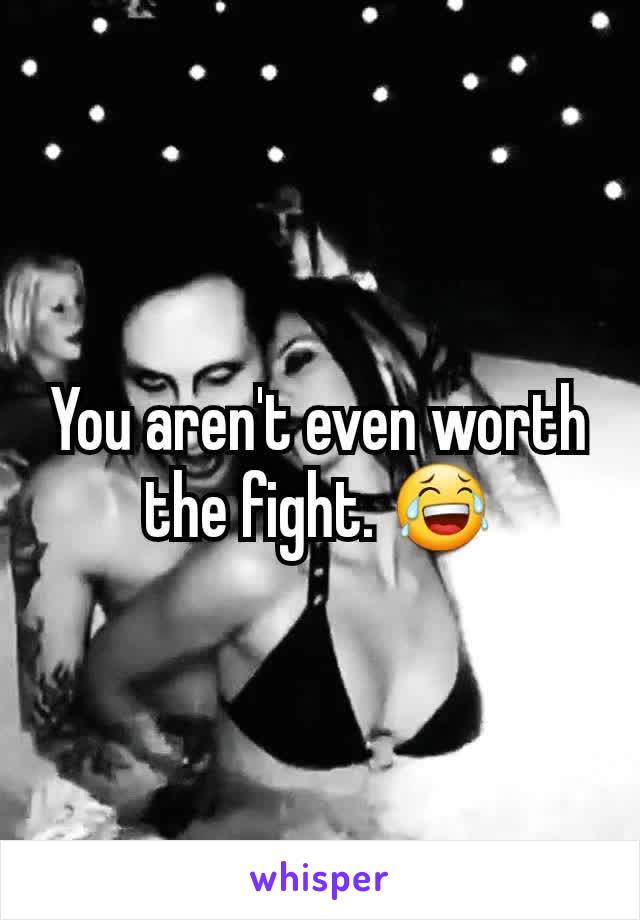 You aren't even worth the fight. 😂