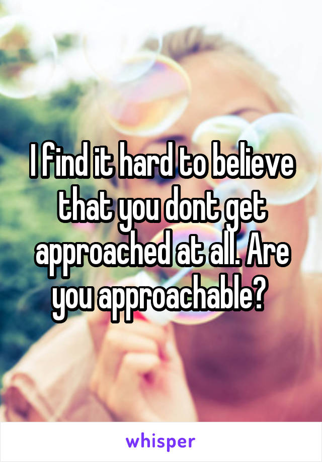 I find it hard to believe that you dont get approached at all. Are you approachable? 