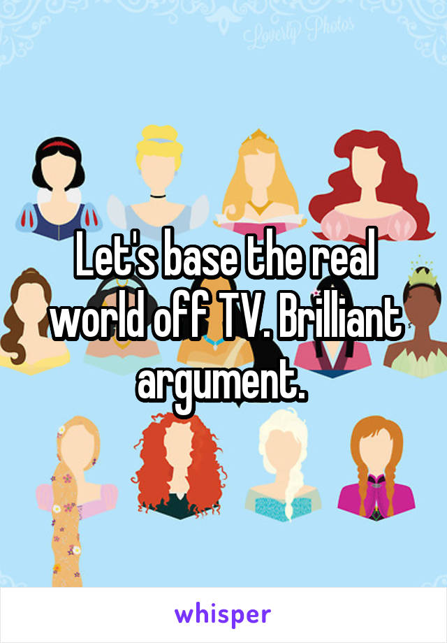 Let's base the real world off TV. Brilliant argument. 