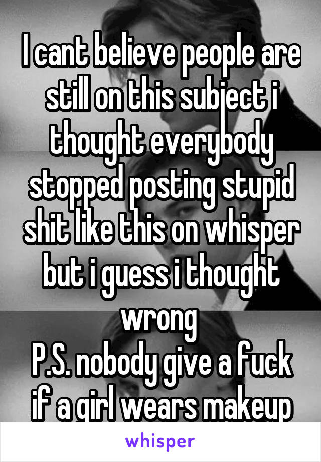 I cant believe people are still on this subject i thought everybody stopped posting stupid shit like this on whisper but i guess i thought wrong 
P.S. nobody give a fuck if a girl wears makeup