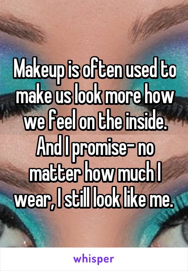 Makeup is often used to make us look more how we feel on the inside. And I promise- no matter how much I wear, I still look like me. 