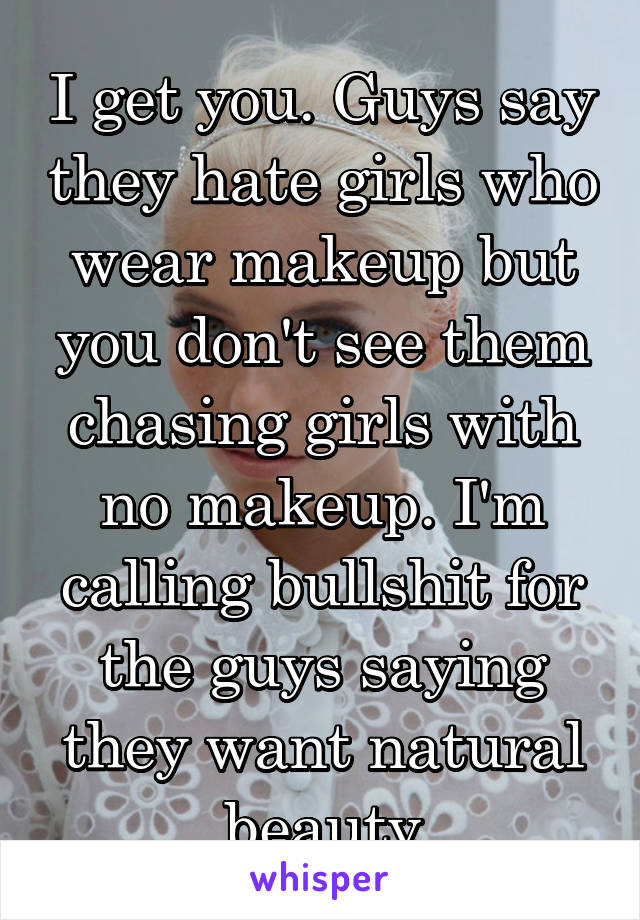 I get you. Guys say they hate girls who wear makeup but you don't see them chasing girls with no makeup. I'm calling bullshit for the guys saying they want natural beauty