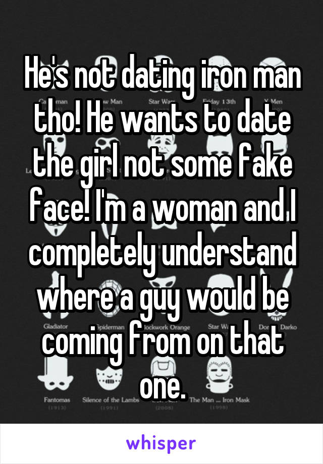 He's not dating iron man tho! He wants to date the girl not some fake face! I'm a woman and I completely understand where a guy would be coming from on that one.