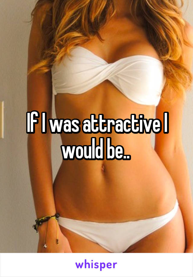 If I was attractive I would be.. 