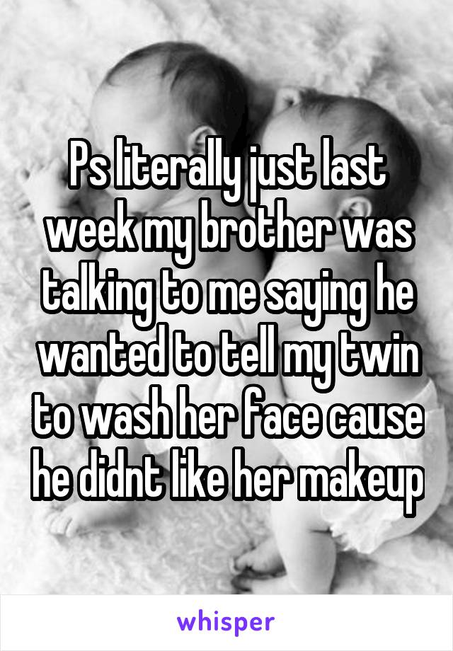 Ps literally just last week my brother was talking to me saying he wanted to tell my twin to wash her face cause he didnt like her makeup