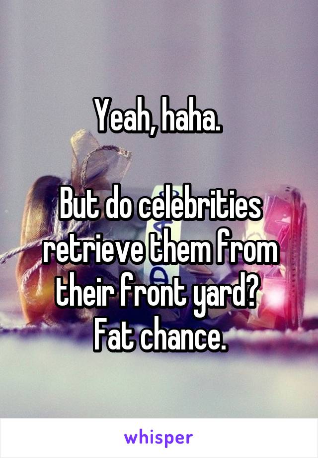 Yeah, haha. 

But do celebrities retrieve them from their front yard? 
Fat chance.