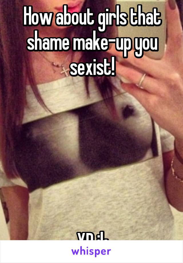 How about girls that shame make-up you sexist!






XD jk