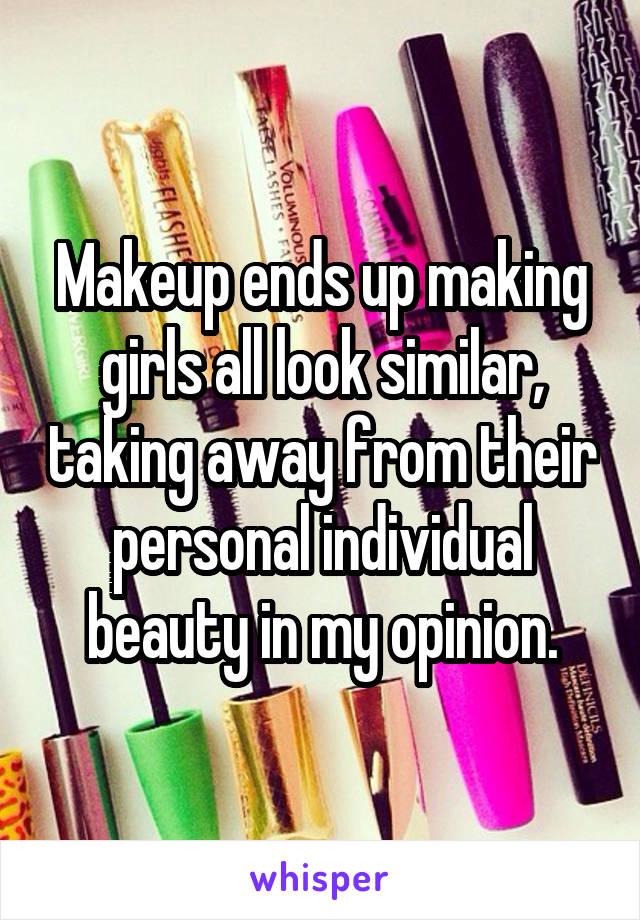 Makeup ends up making girls all look similar, taking away from their personal individual beauty in my opinion.