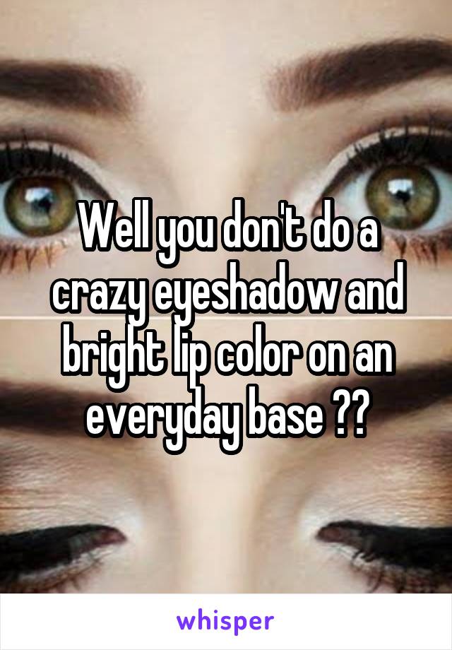 Well you don't do a crazy eyeshadow and bright lip color on an everyday base ??