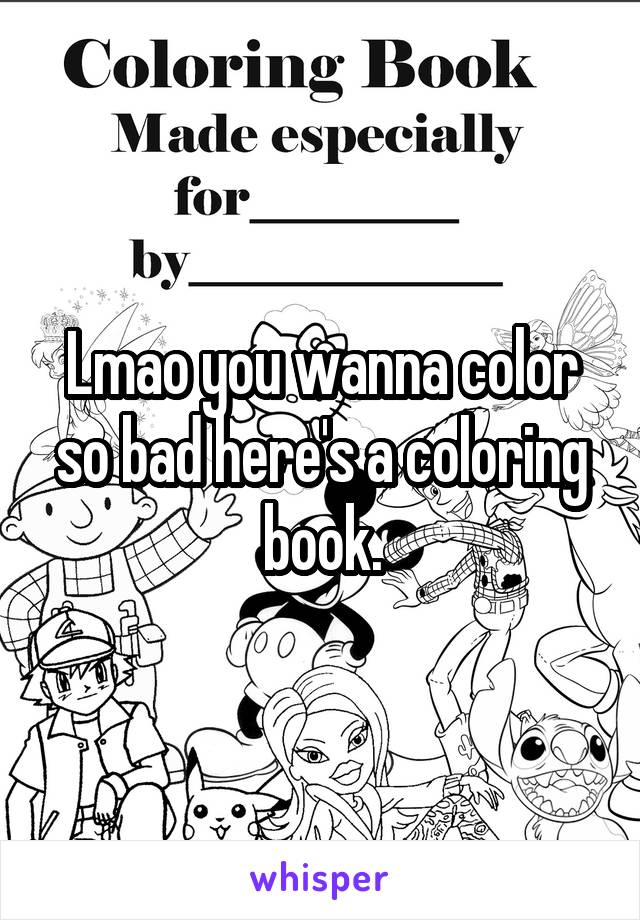 Lmao you wanna color so bad here's a coloring book.