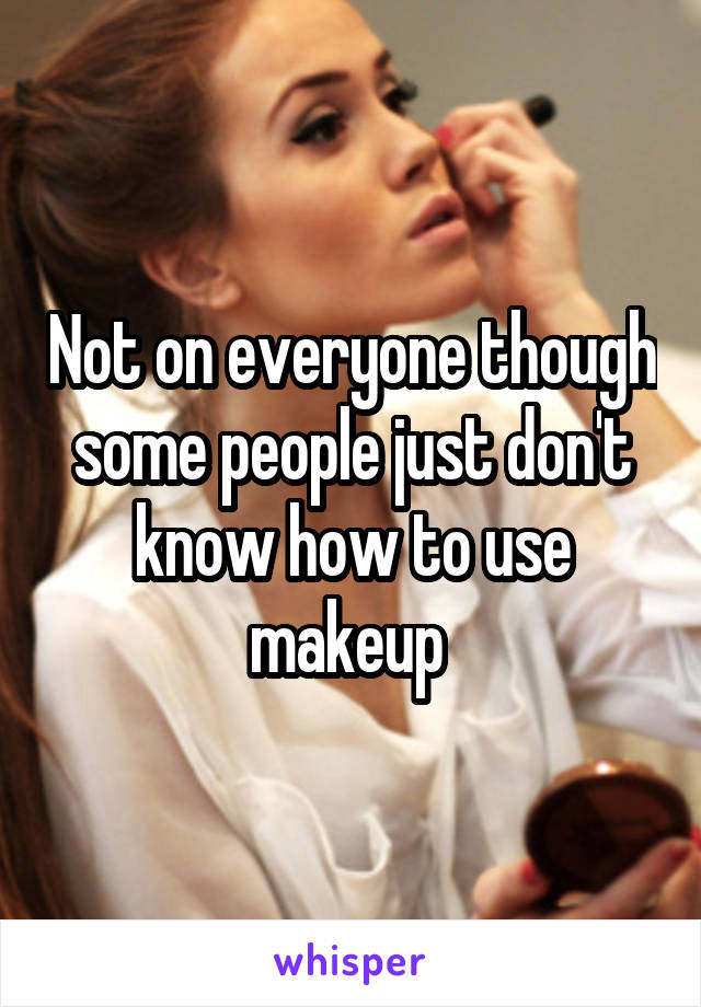 Not on everyone though some people just don't know how to use makeup 