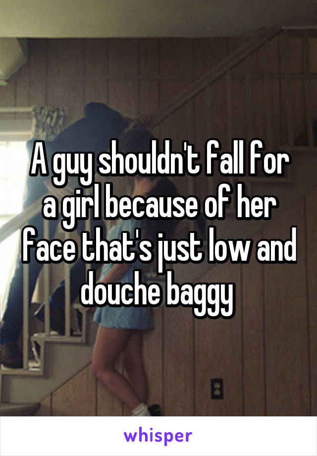 A guy shouldn't fall for a girl because of her face that's just low and douche baggy 