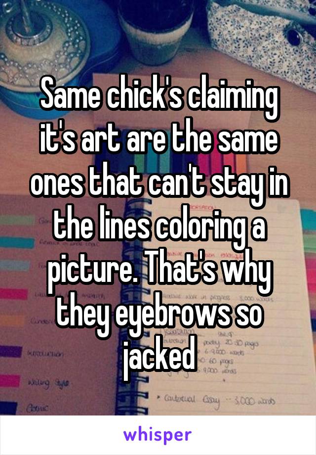 Same chick's claiming it's art are the same ones that can't stay in the lines coloring a picture. That's why they eyebrows so jacked