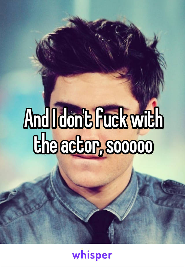 And I don't fuck with the actor, sooooo