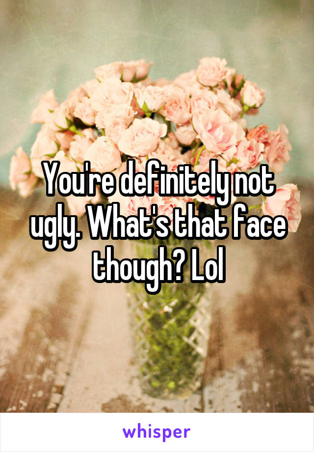 You're definitely not ugly. What's that face though? Lol