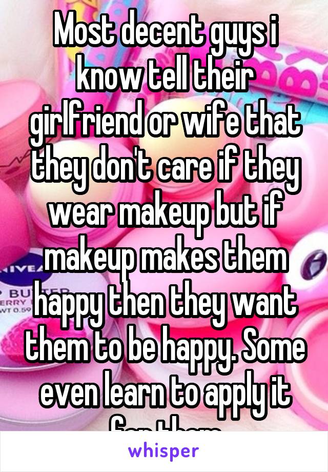 Most decent guys i know tell their girlfriend or wife that they don't care if they wear makeup but if makeup makes them happy then they want them to be happy. Some even learn to apply it for them